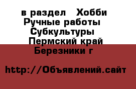  в раздел : Хобби. Ручные работы » Субкультуры . Пермский край,Березники г.